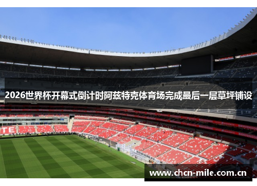 2026世界杯开幕式倒计时阿兹特克体育场完成最后一层草坪铺设 2026世界杯开幕式倒计时阿兹特克体育场完成最后一层草坪铺设