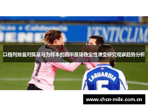以格列兹曼对阵皇马为样本的西甲赛场稳定性演变研究观察趋势分析 以格列兹曼对阵皇马为样本的西甲赛场稳定性演变研究观察趋势分析