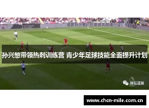 孙兴慜带领热刺训练营 青少年足球技能全面提升计划 孙兴慜带领热刺训练营 青少年足球技能全面提升计划