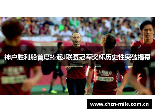 神户胜利船首度捧起J联赛冠军奖杯历史性突破揭幕 神户胜利船首度捧起J联赛冠军奖杯历史性突破揭幕