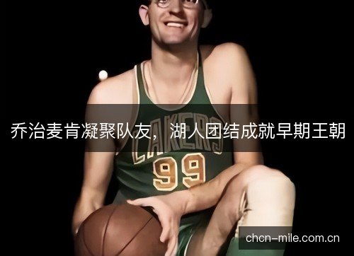 乔治麦肯凝聚队友,湖人团结成就早期王朝 乔治麦肯凝聚队友,湖人团结成就早期王朝