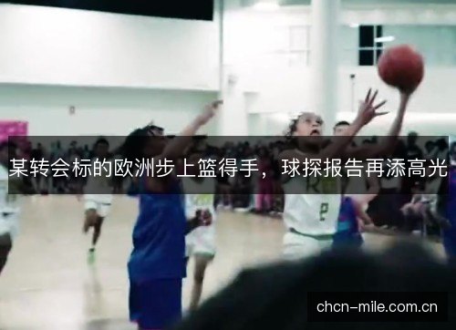 某转会标的欧洲步上篮得手,球探报告再添高光 某转会标的欧洲步上篮得手,球探报告再添高光