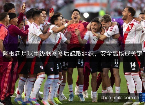 阿根廷足球甲级联赛赛后疏散组织,安全离场成关键 阿根廷足球甲级联赛赛后疏散组织,安全离场成关键