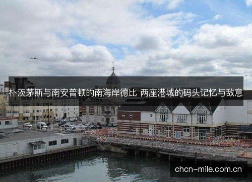 朴茨茅斯与南安普顿的南海岸德比 两座港城的码头记忆与敌意